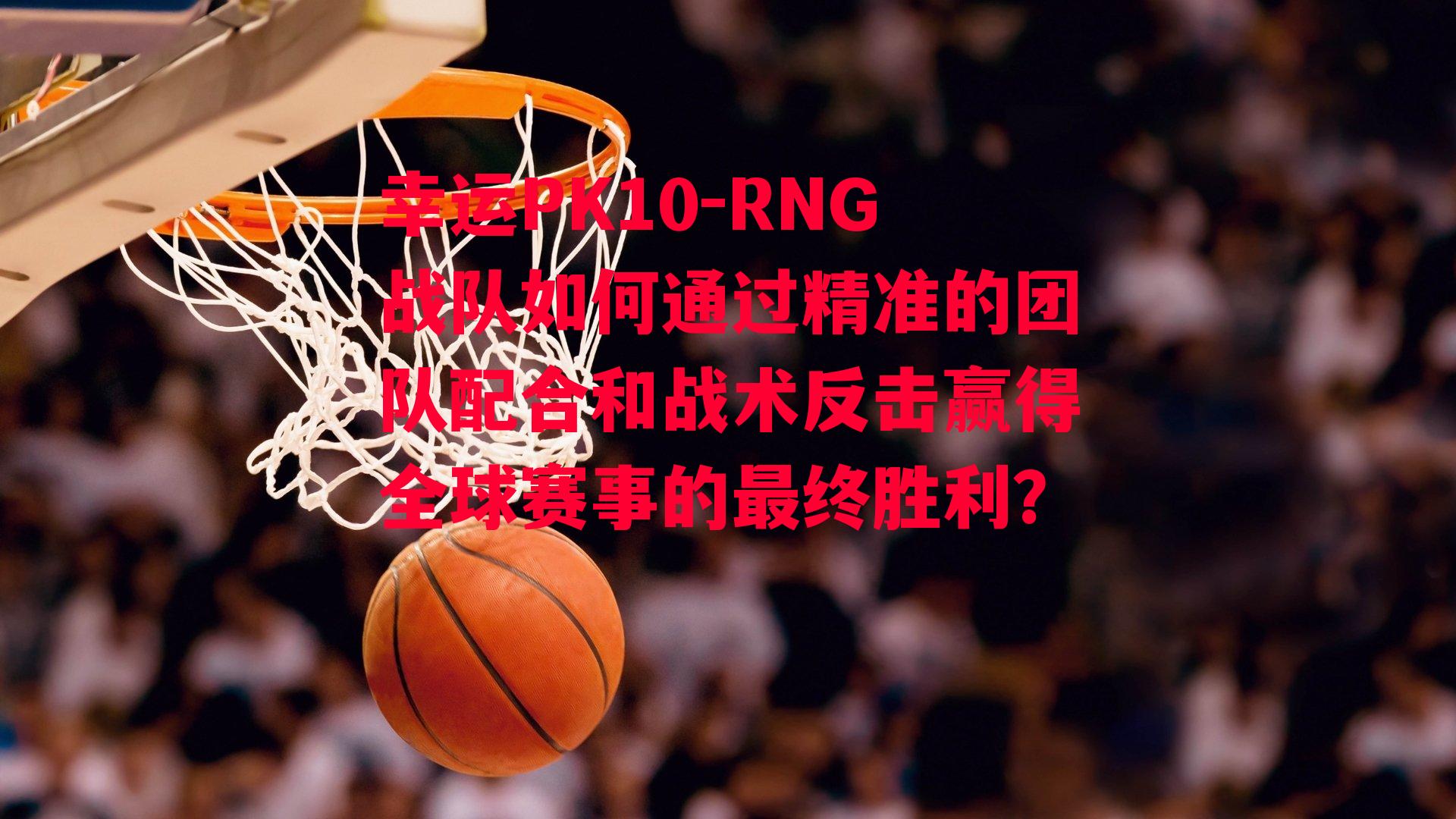 RNG战队如何通过精准的团队配合和战术反击赢得全球赛事的最终胜利？